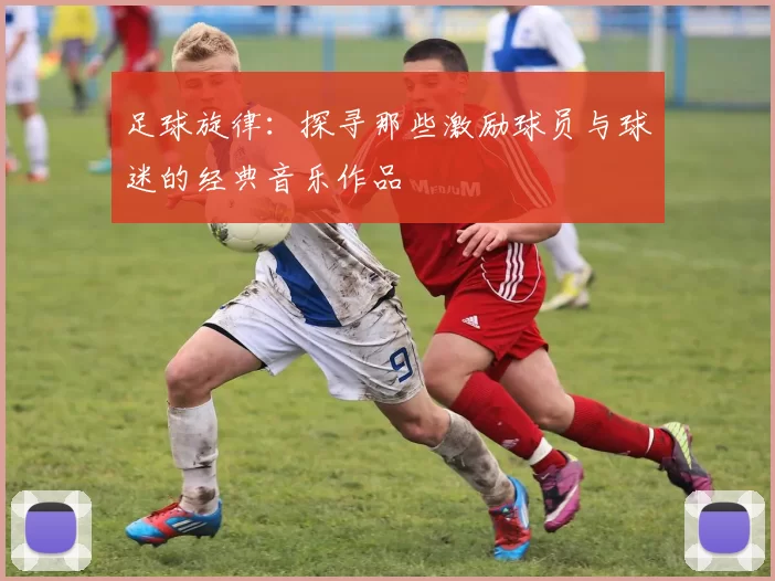 足球旋律：探寻那些激励球员与球迷的经典音乐作品
