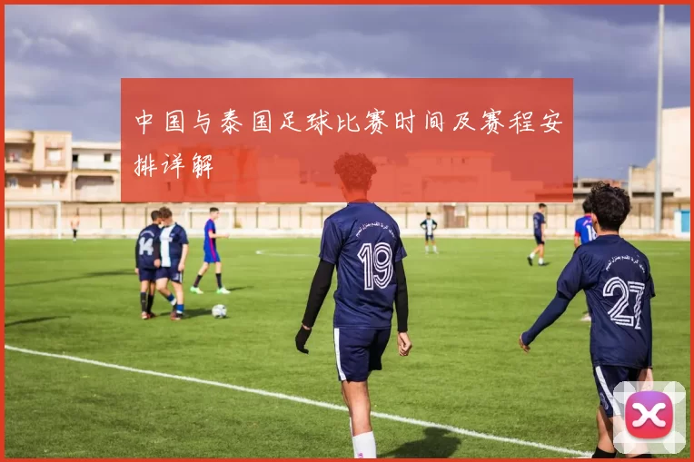 中国与泰国足球比赛时间及赛程安排详解