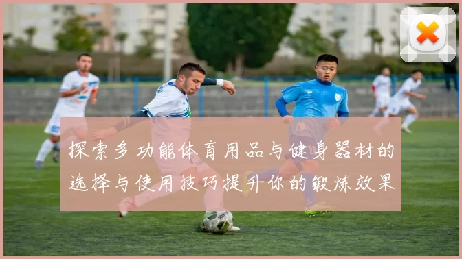 探索多功能体育用品与健身器材的选择与使用技巧提升你的锻炼效果与健康水平