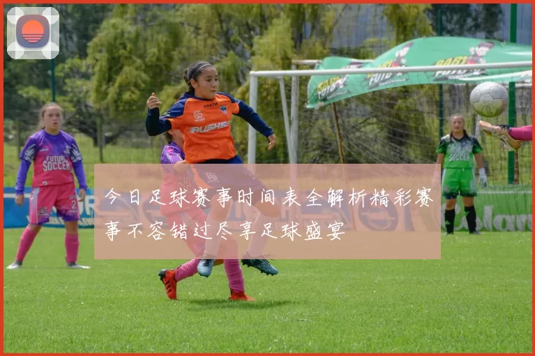 今日足球赛事时间表全解析精彩赛事不容错过尽享足球盛宴