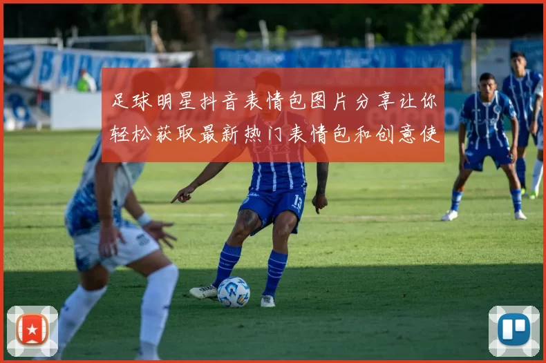 足球明星抖音表情包图片分享让你轻松获取最新热门表情包和创意使用技巧