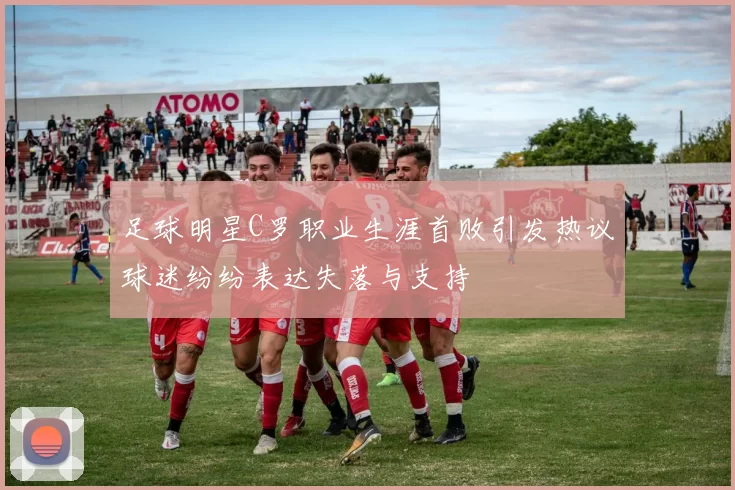 足球明星C罗职业生涯首败引发热议球迷纷纷表达失落与支持