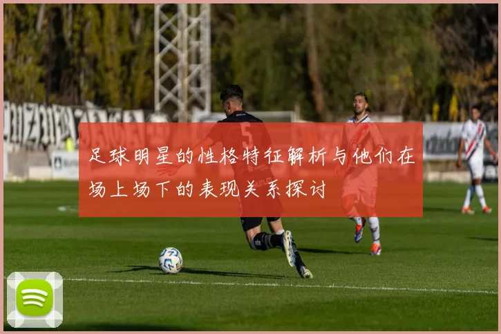 足球明星的性格特征解析与他们在场上场下的表现关系探讨